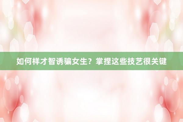 如何样才智诱骗女生？掌捏这些技艺很关键