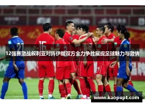 12强赛激战叙利亚对阵伊朗双方全力争胜展现足球魅力与激情