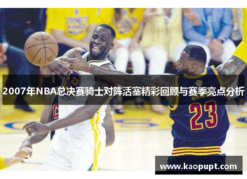2007年NBA总决赛骑士对阵活塞精彩回顾与赛季亮点分析