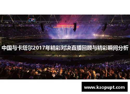 中国与卡塔尔2017年精彩对决直播回顾与精彩瞬间分析