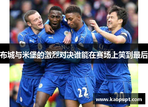 布城与米堡的激烈对决谁能在赛场上笑到最后