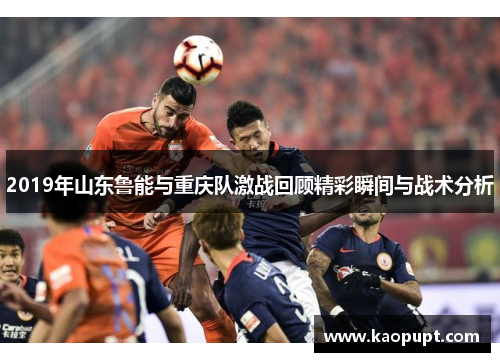 2019年山东鲁能与重庆队激战回顾精彩瞬间与战术分析