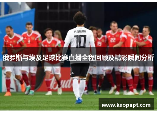 俄罗斯与埃及足球比赛直播全程回顾及精彩瞬间分析