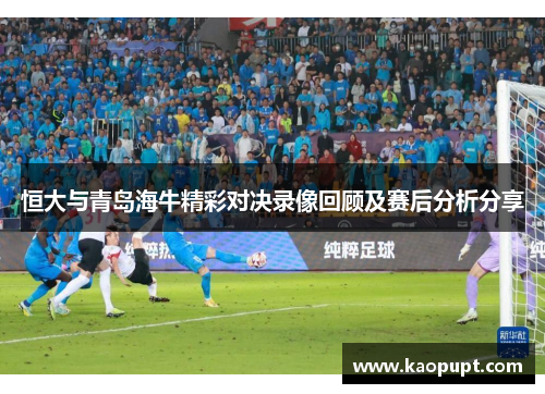 恒大与青岛海牛精彩对决录像回顾及赛后分析分享